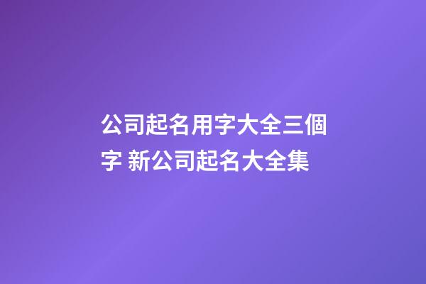 公司起名用字大全三個字 新公司起名大全集-第1張-公司起名-玄機派